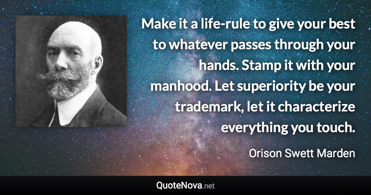 Make it a life-rule to give your best to whatever passes through your hands. Stamp it with your manhood. Let superiority be your trademark, let it characterize everything you touch. - Orison Swett Marden quote