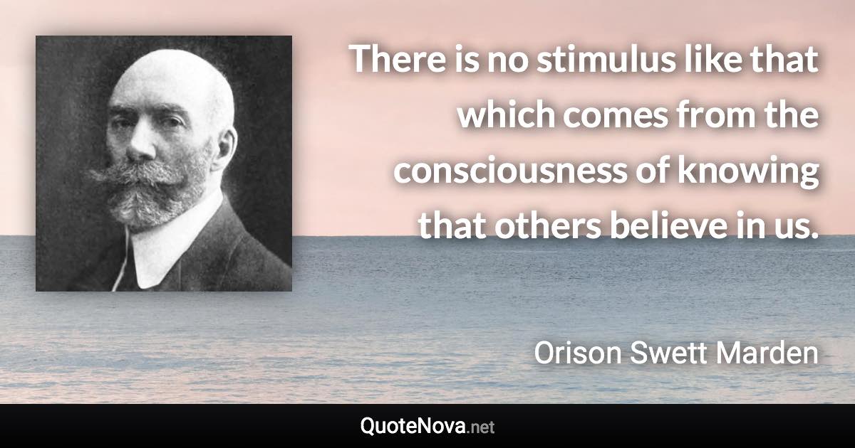 There is no stimulus like that which comes from the consciousness of knowing that others believe in us. - Orison Swett Marden quote