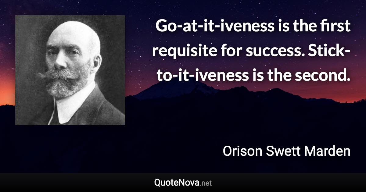 Go-at-it-iveness is the first requisite for success. Stick-to-it-iveness is the second. - Orison Swett Marden quote