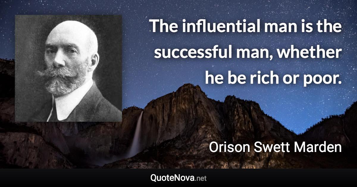 The influential man is the successful man, whether he be rich or poor. - Orison Swett Marden quote