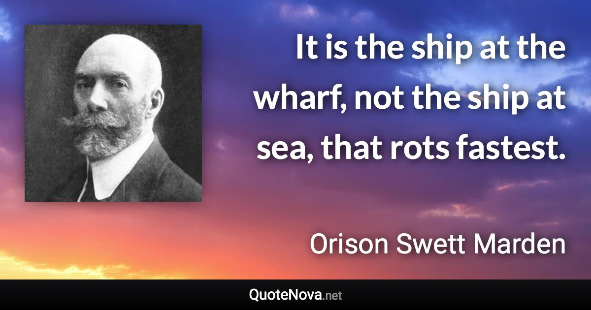 It is the ship at the wharf, not the ship at sea, that rots fastest. - Orison Swett Marden quote