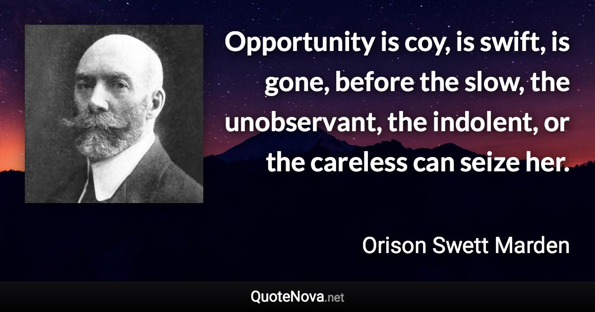 Opportunity is coy, is swift, is gone, before the slow, the unobservant, the indolent, or the careless can seize her. - Orison Swett Marden quote