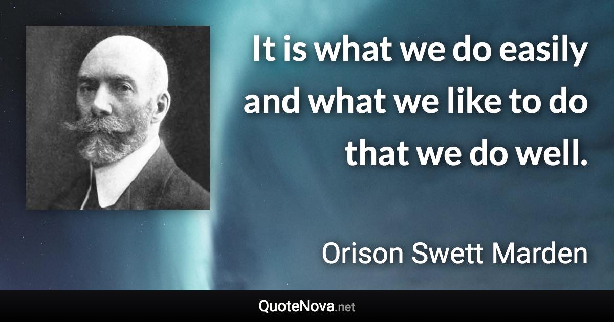 It is what we do easily and what we like to do that we do well. - Orison Swett Marden quote