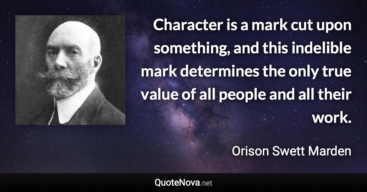 Character is a mark cut upon something, and this indelible mark determines the only true value of all people and all their work. - Orison Swett Marden quote