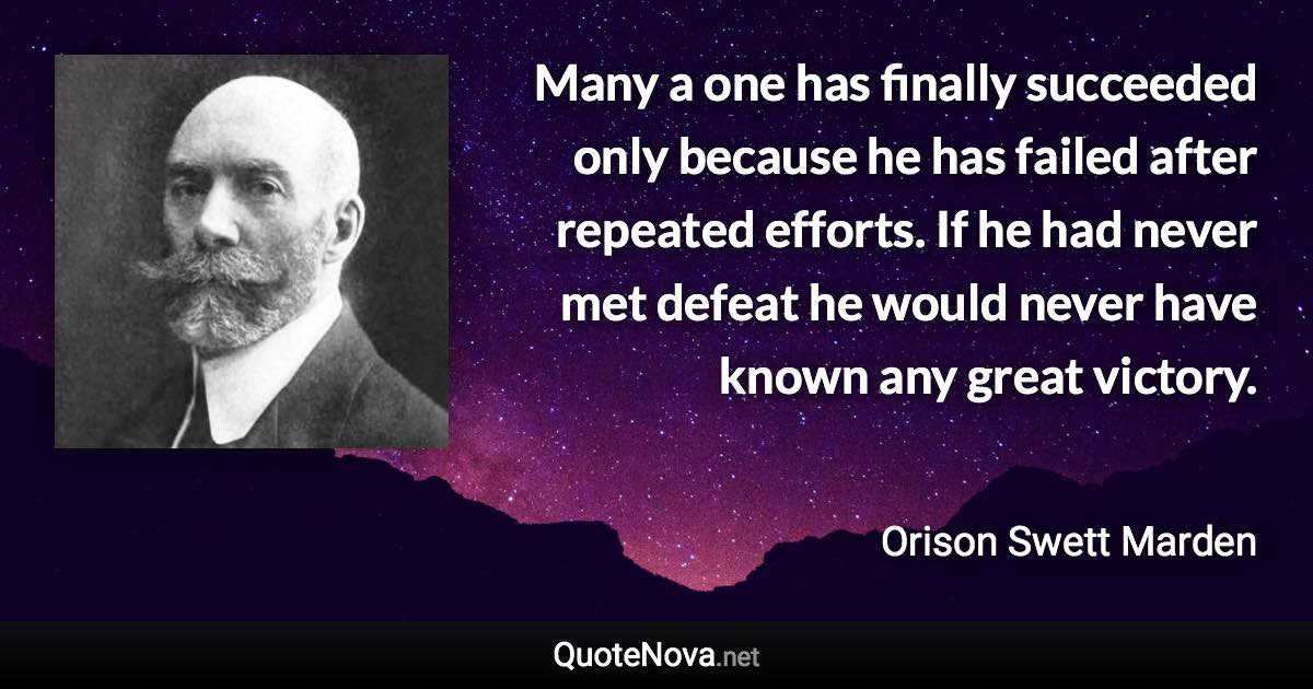 Many a one has finally succeeded only because he has failed after repeated efforts. If he had never met defeat he would never have known any great victory. - Orison Swett Marden quote