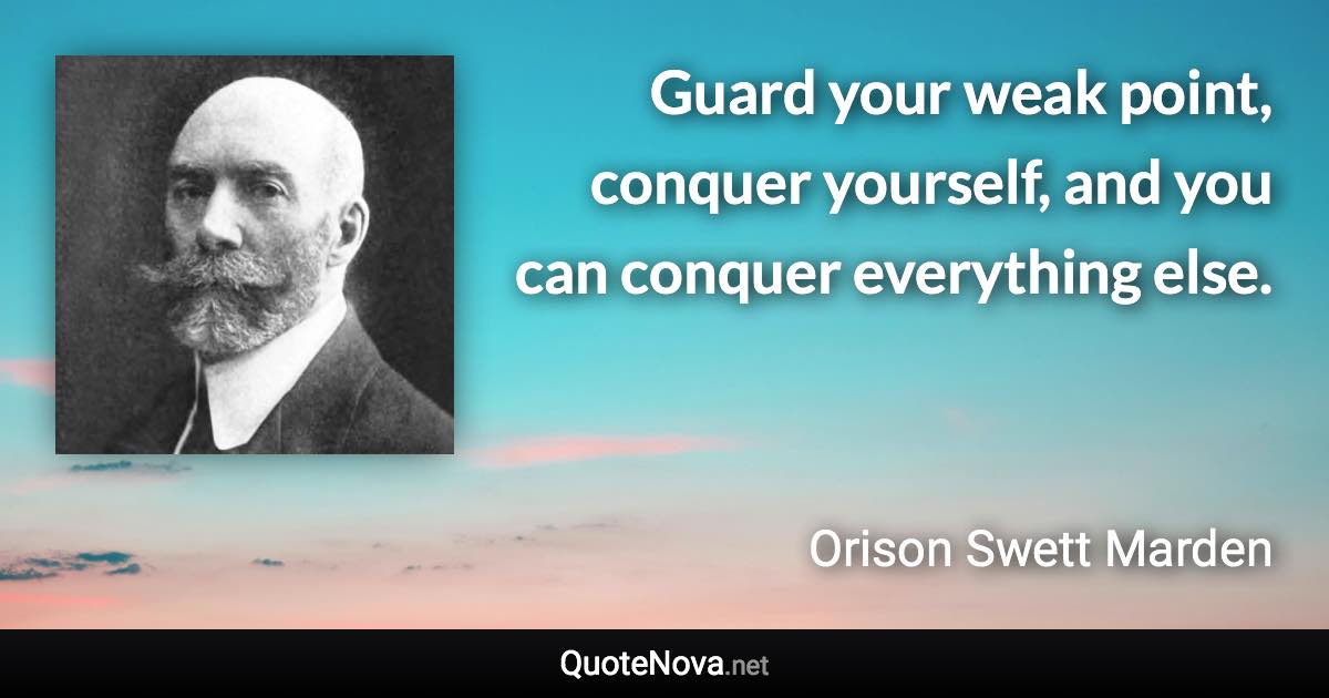 Guard your weak point, conquer yourself, and you can conquer everything else. - Orison Swett Marden quote
