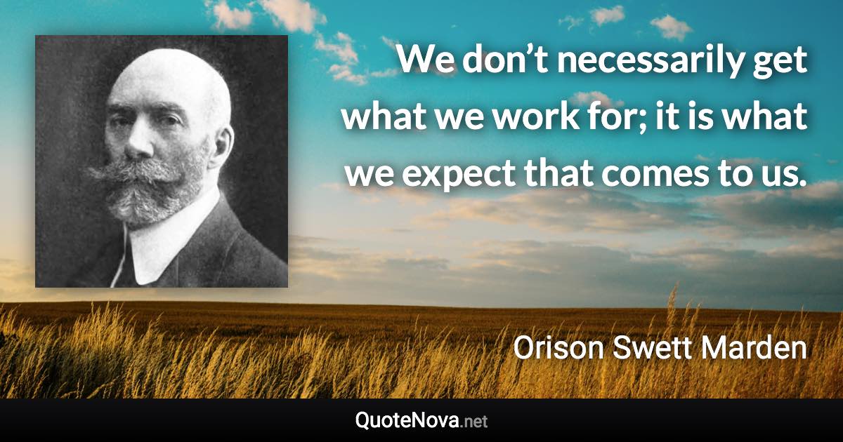 We don’t necessarily get what we work for; it is what we expect that comes to us. - Orison Swett Marden quote