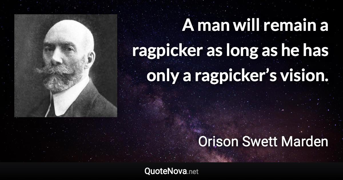 A man will remain a ragpicker as long as he has only a ragpicker’s vision. - Orison Swett Marden quote