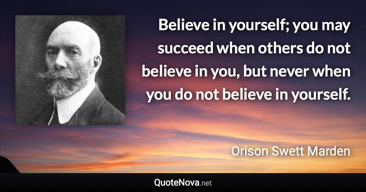 Believe in yourself; you may succeed when others do not believe in you, but never when you do not believe in yourself. - Orison Swett Marden quote