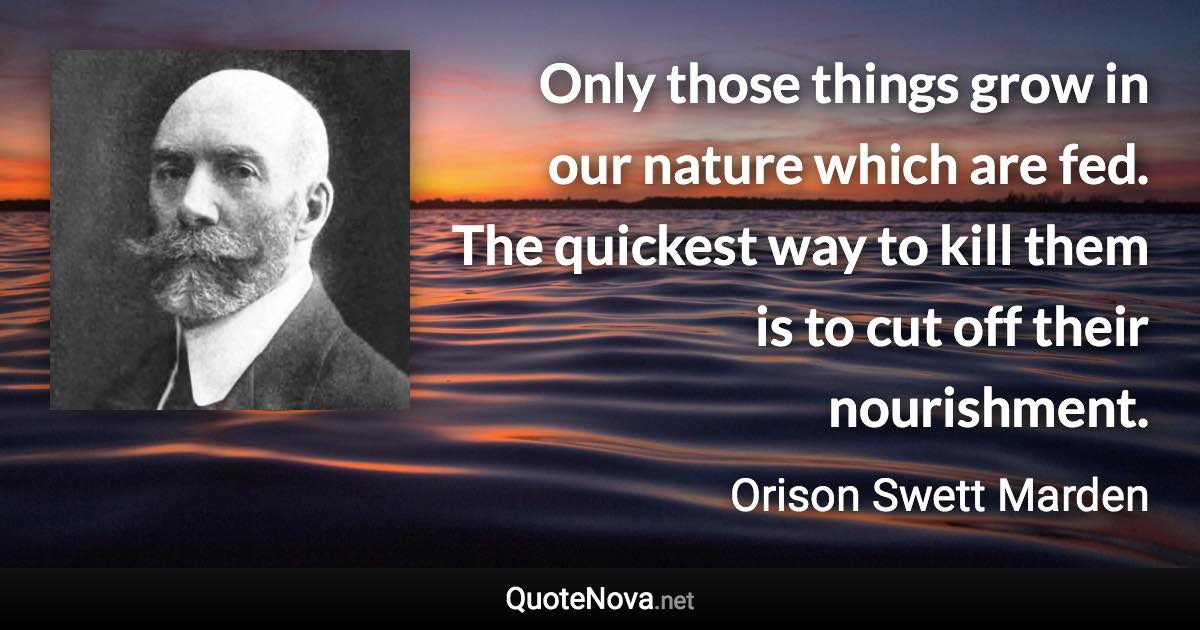 Only those things grow in our nature which are fed. The quickest way to kill them is to cut off their nourishment. - Orison Swett Marden quote