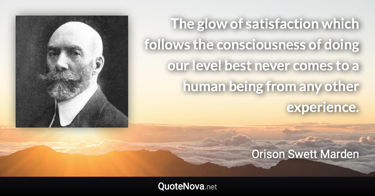 The glow of satisfaction which follows the consciousness of doing our level best never comes to a human being from any other experience. - Orison Swett Marden quote