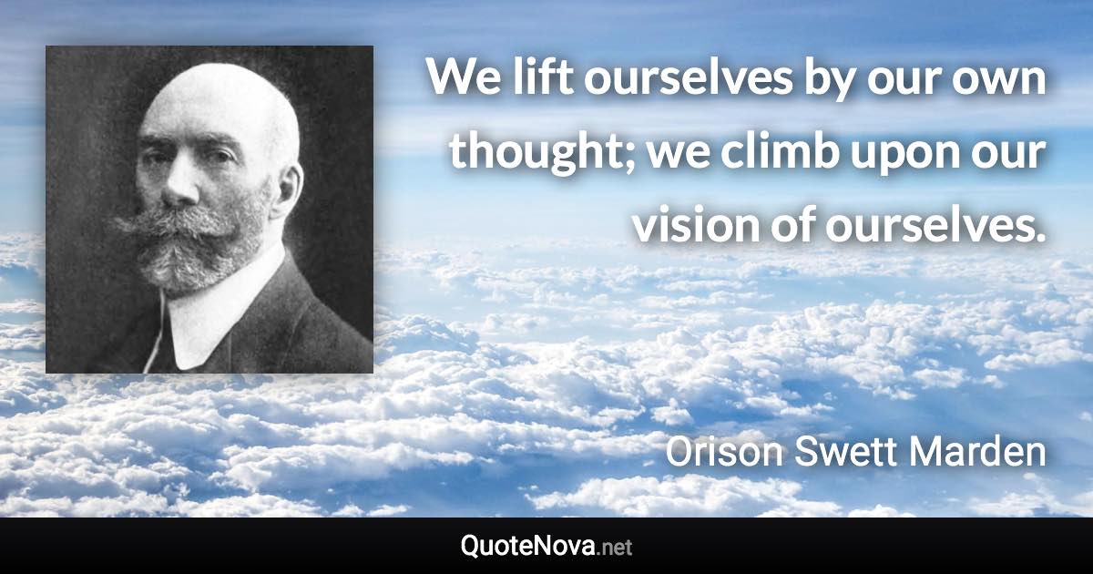 We lift ourselves by our own thought; we climb upon our vision of ourselves. - Orison Swett Marden quote