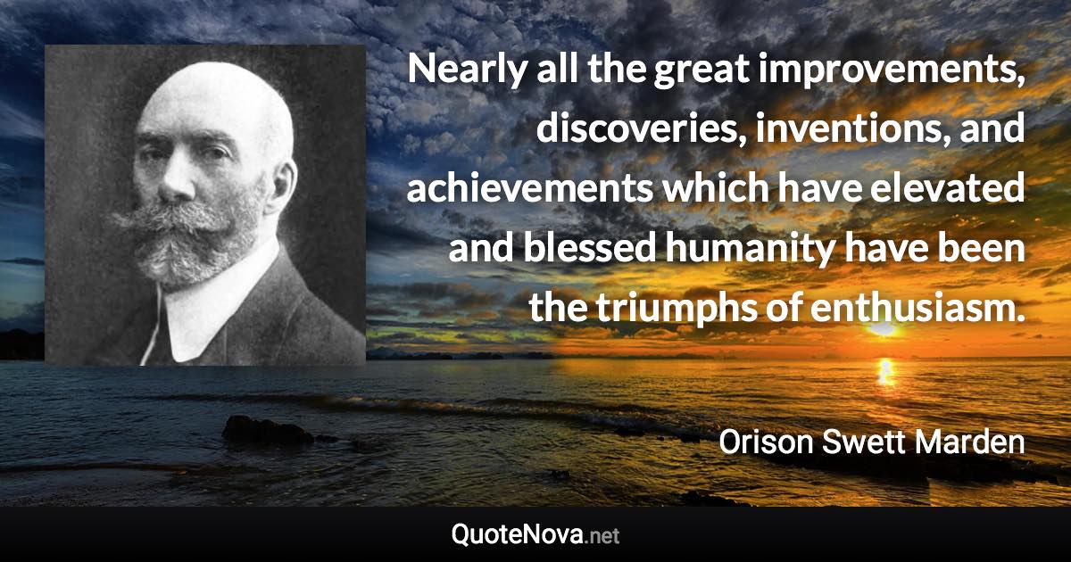 Nearly all the great improvements, discoveries, inventions, and achievements which have elevated and blessed humanity have been the triumphs of enthusiasm. - Orison Swett Marden quote