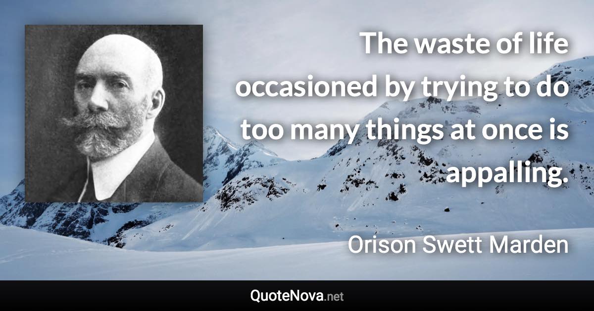 The waste of life occasioned by trying to do too many things at once is appalling. - Orison Swett Marden quote