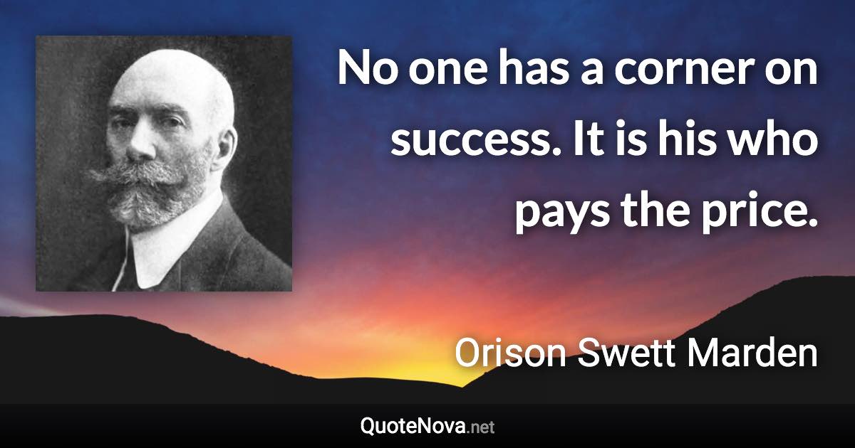 No one has a corner on success. It is his who pays the price. - Orison Swett Marden quote