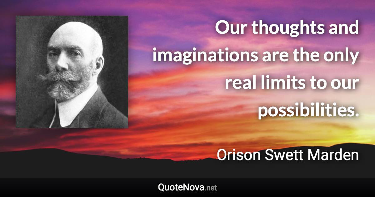 Our thoughts and imaginations are the only real limits to our possibilities. - Orison Swett Marden quote