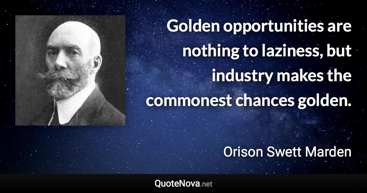 Golden opportunities are nothing to laziness, but industry makes the commonest chances golden. - Orison Swett Marden quote