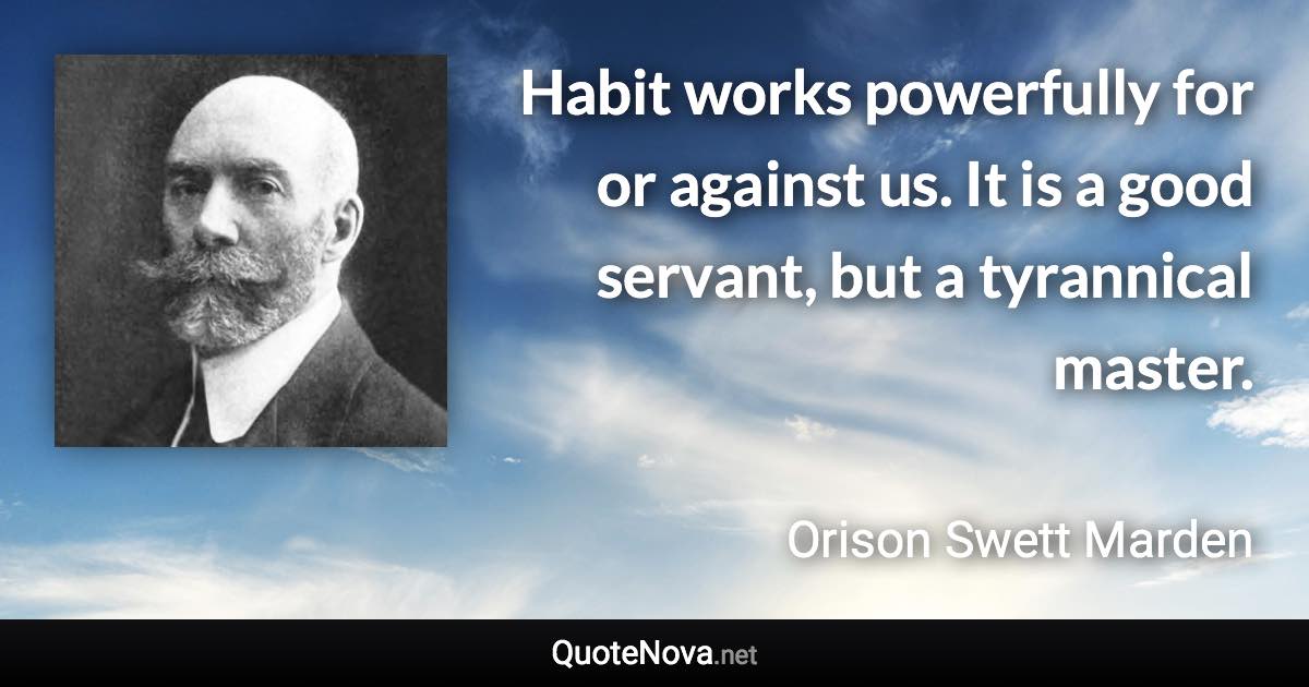 Habit works powerfully for or against us. It is a good servant, but a tyrannical master. - Orison Swett Marden quote