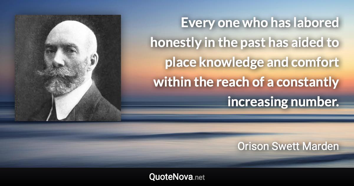 Every one who has labored honestly in the past has aided to place knowledge and comfort within the reach of a constantly increasing number. - Orison Swett Marden quote