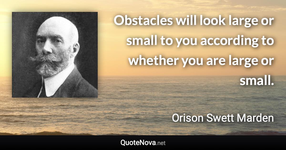 Obstacles will look large or small to you according to whether you are large or small. - Orison Swett Marden quote