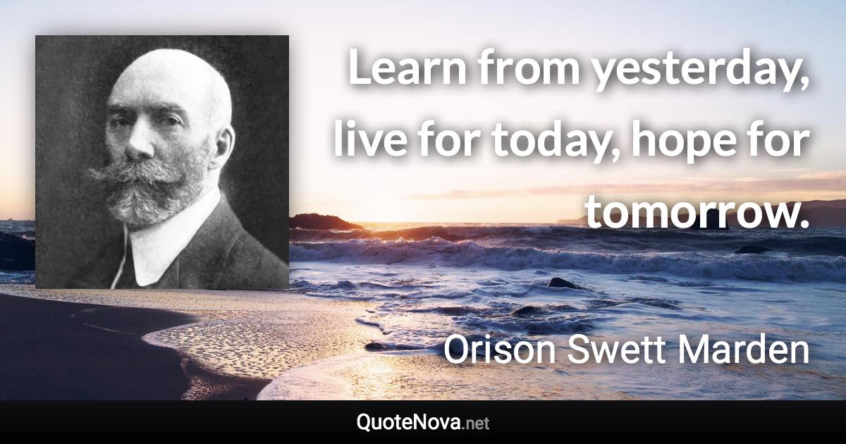 Learn from yesterday, live for today, hope for tomorrow. - Orison Swett Marden quote