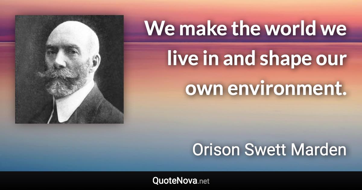 We make the world we live in and shape our own environment. - Orison Swett Marden quote