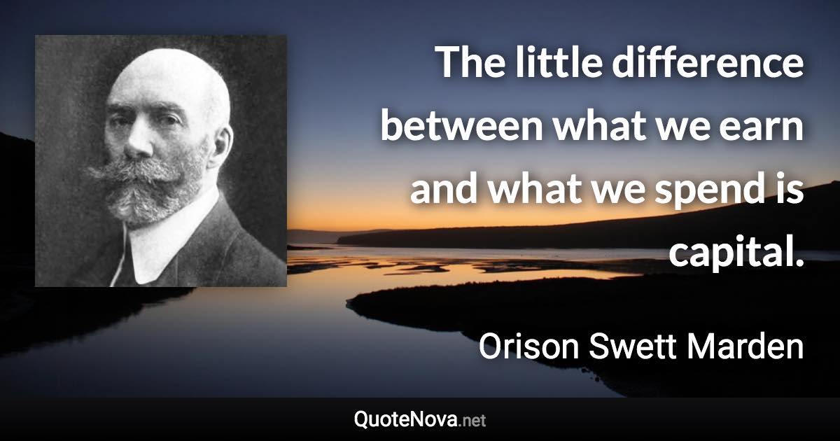 The little difference between what we earn and what we spend is capital. - Orison Swett Marden quote