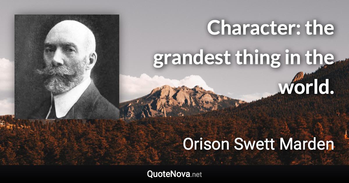 Character: the grandest thing in the world. - Orison Swett Marden quote