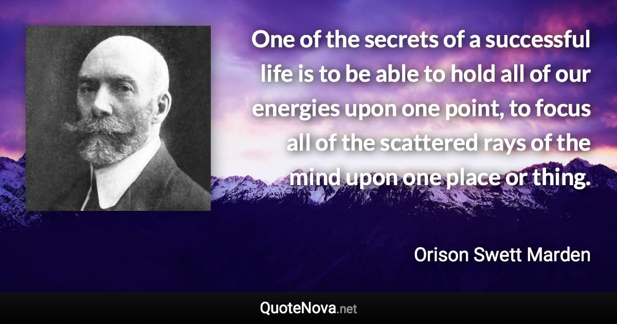 One of the secrets of a successful life is to be able to hold all of our energies upon one point, to focus all of the scattered rays of the mind upon one place or thing. - Orison Swett Marden quote