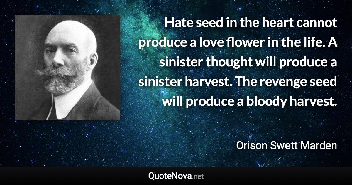 Hate seed in the heart cannot produce a love flower in the life. A sinister thought will produce a sinister harvest. The revenge seed will produce a bloody harvest. - Orison Swett Marden quote