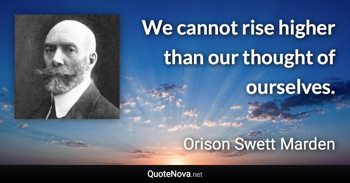 We cannot rise higher than our thought of ourselves. - Orison Swett Marden quote
