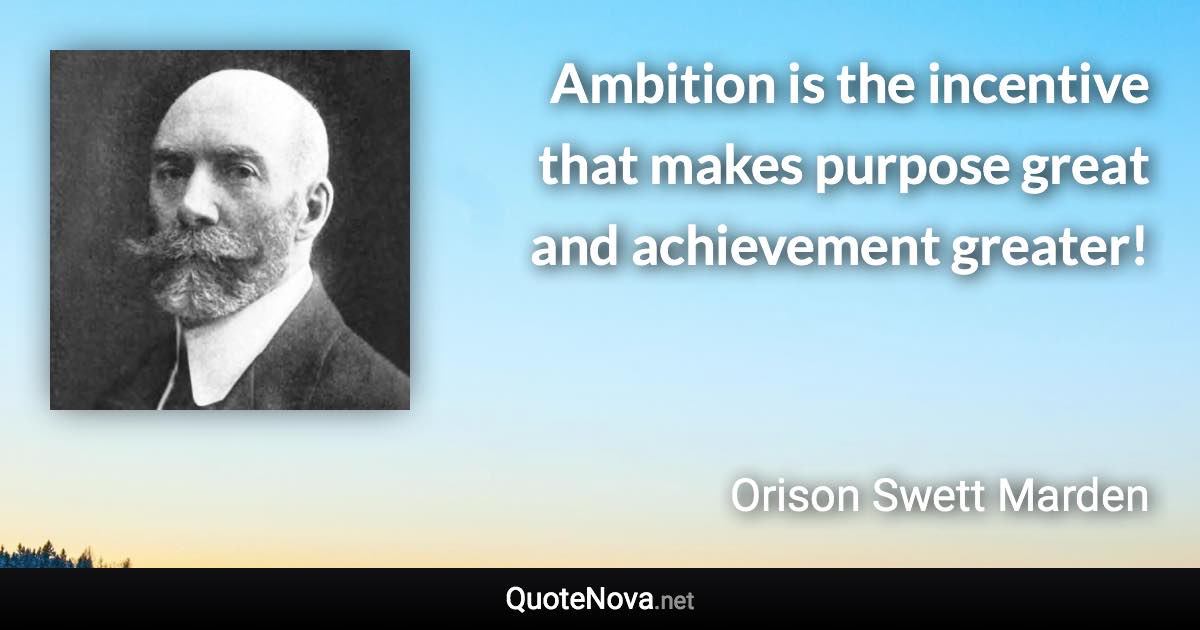 Ambition is the incentive that makes purpose great and achievement greater! - Orison Swett Marden quote