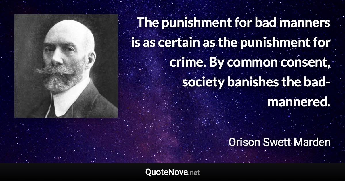 The punishment for bad manners is as certain as the punishment for crime. By common consent, society banishes the bad-mannered. - Orison Swett Marden quote