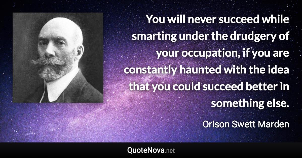 You will never succeed while smarting under the drudgery of your occupation, if you are constantly haunted with the idea that you could succeed better in something else. - Orison Swett Marden quote