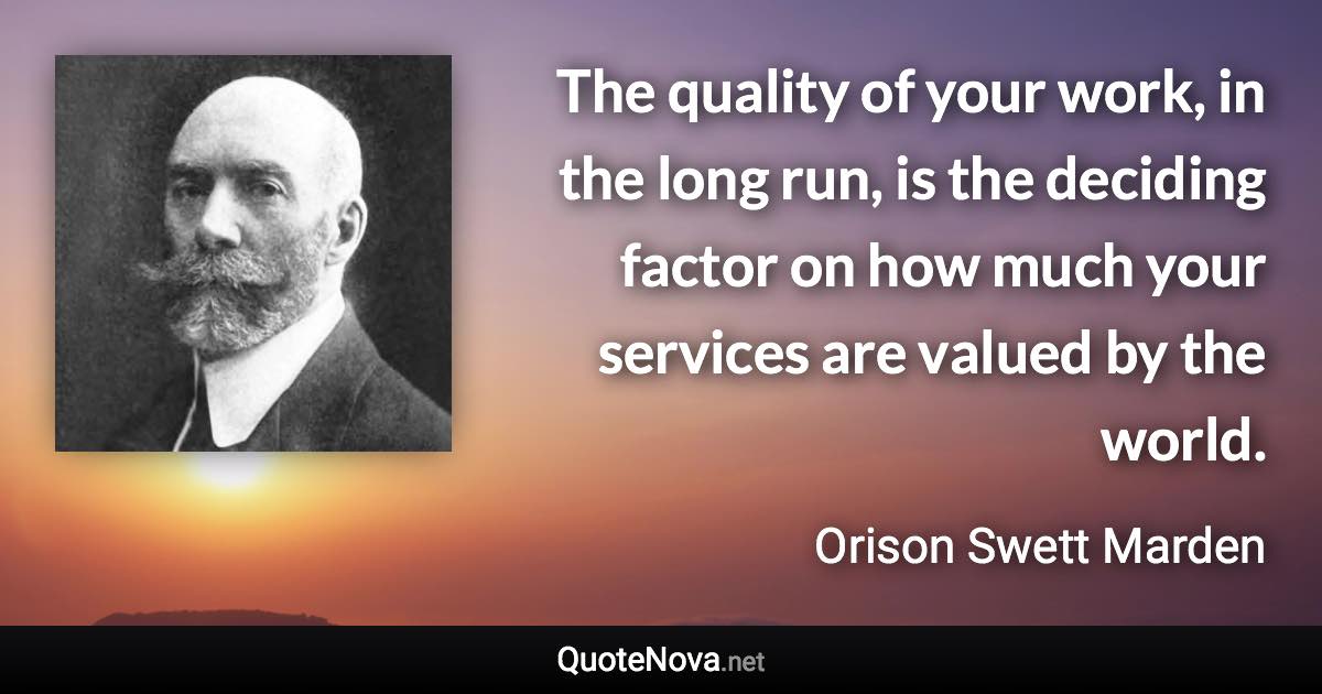 The quality of your work, in the long run, is the deciding factor on how much your services are valued by the world. - Orison Swett Marden quote