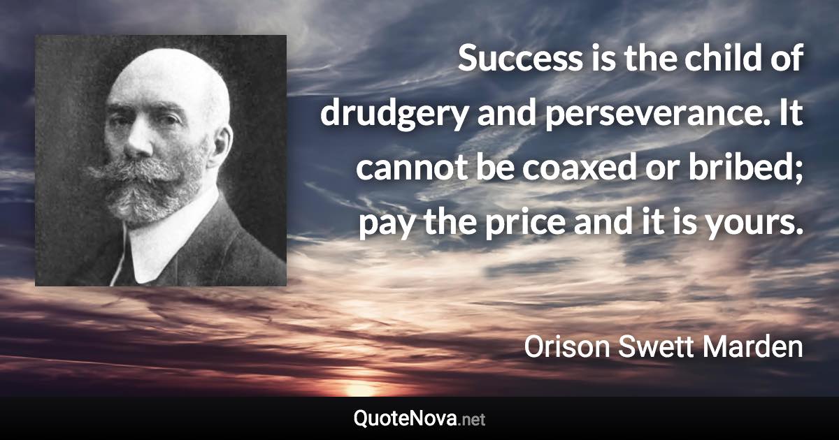 Success is the child of drudgery and perseverance. It cannot be coaxed or bribed; pay the price and it is yours. - Orison Swett Marden quote