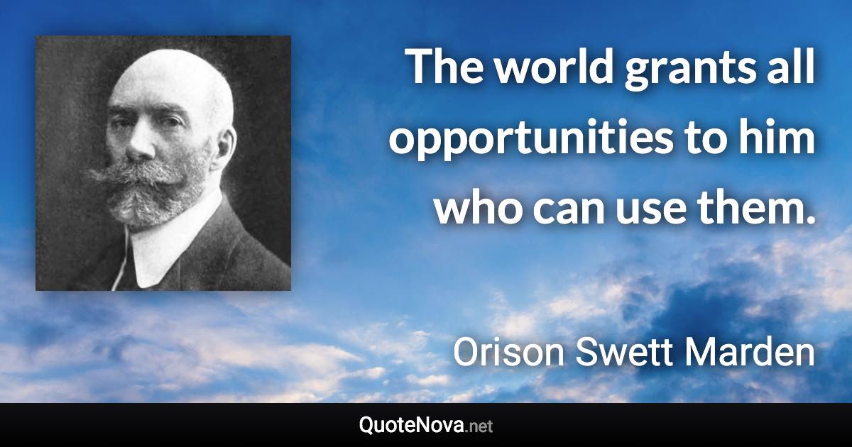 The world grants all opportunities to him who can use them. - Orison Swett Marden quote