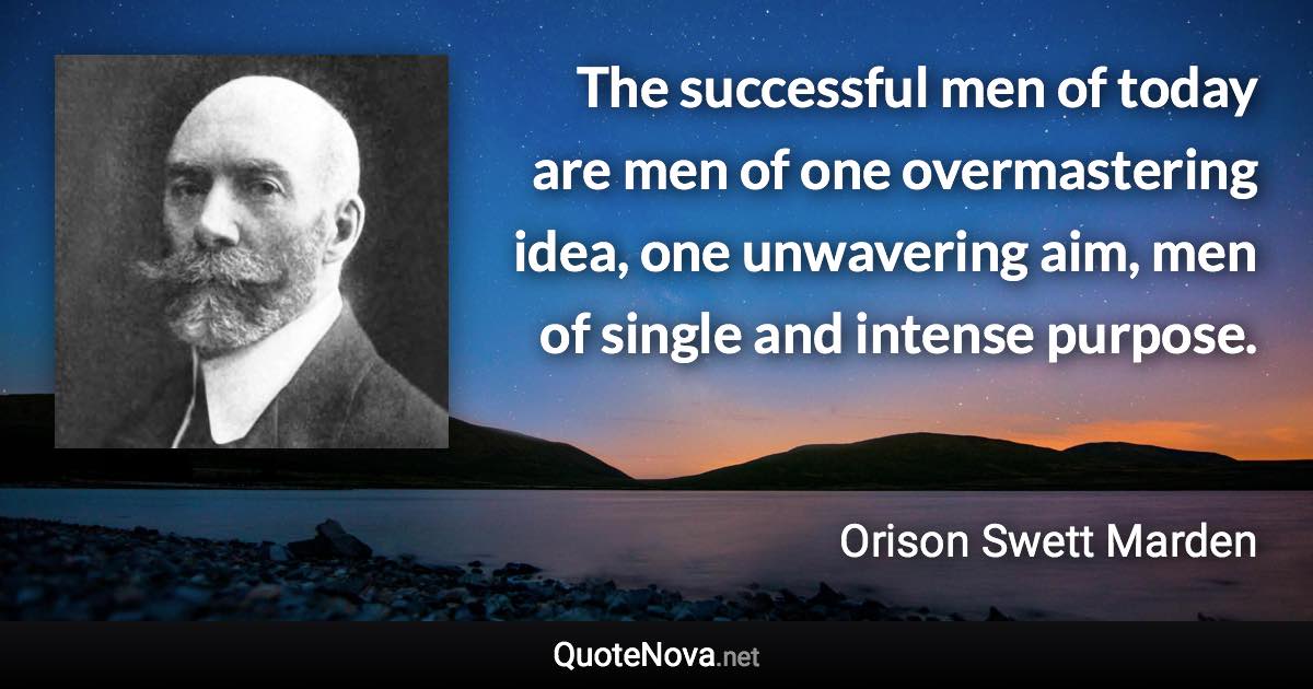 The successful men of today are men of one overmastering idea, one unwavering aim, men of single and intense purpose. - Orison Swett Marden quote