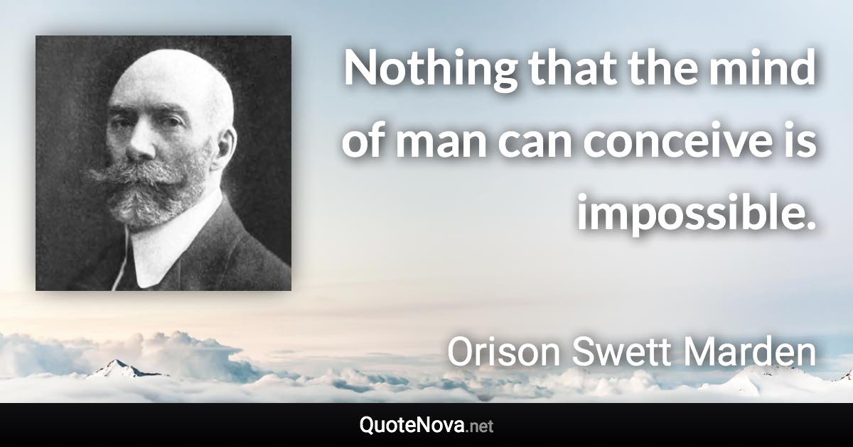 Nothing that the mind of man can conceive is impossible. - Orison Swett Marden quote
