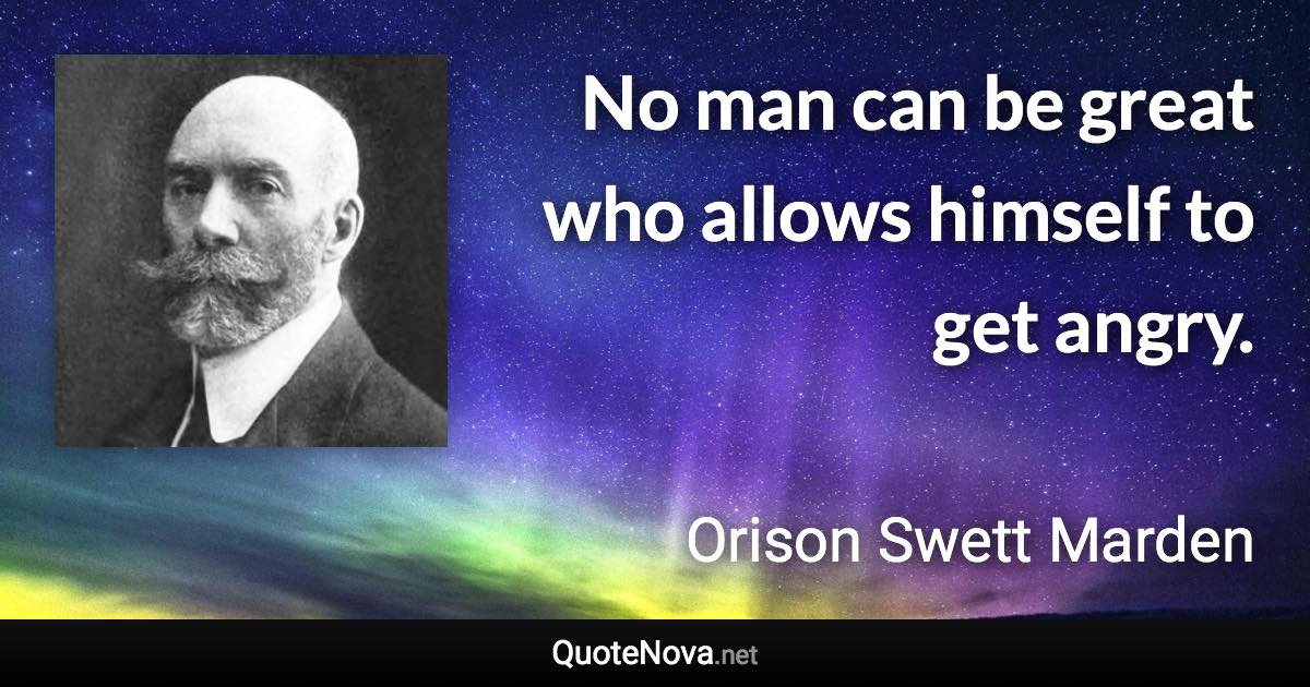 No man can be great who allows himself to get angry. - Orison Swett Marden quote