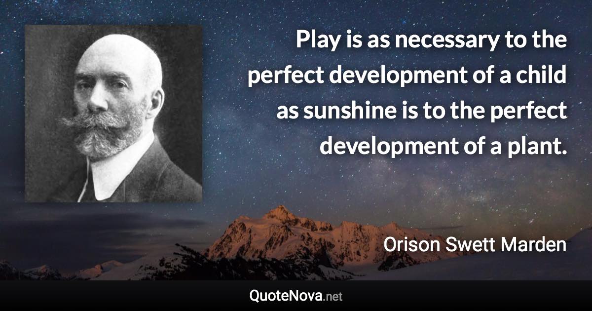 Play is as necessary to the perfect development of a child as sunshine is to the perfect development of a plant. - Orison Swett Marden quote