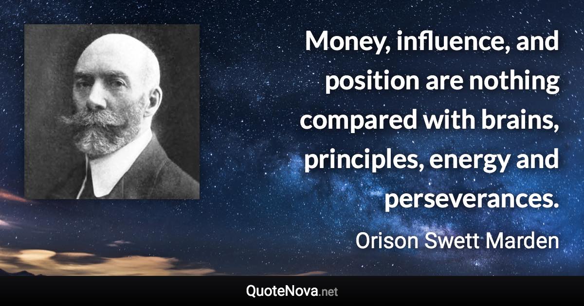 Money, influence, and position are nothing compared with brains, principles, energy and perseverances. - Orison Swett Marden quote