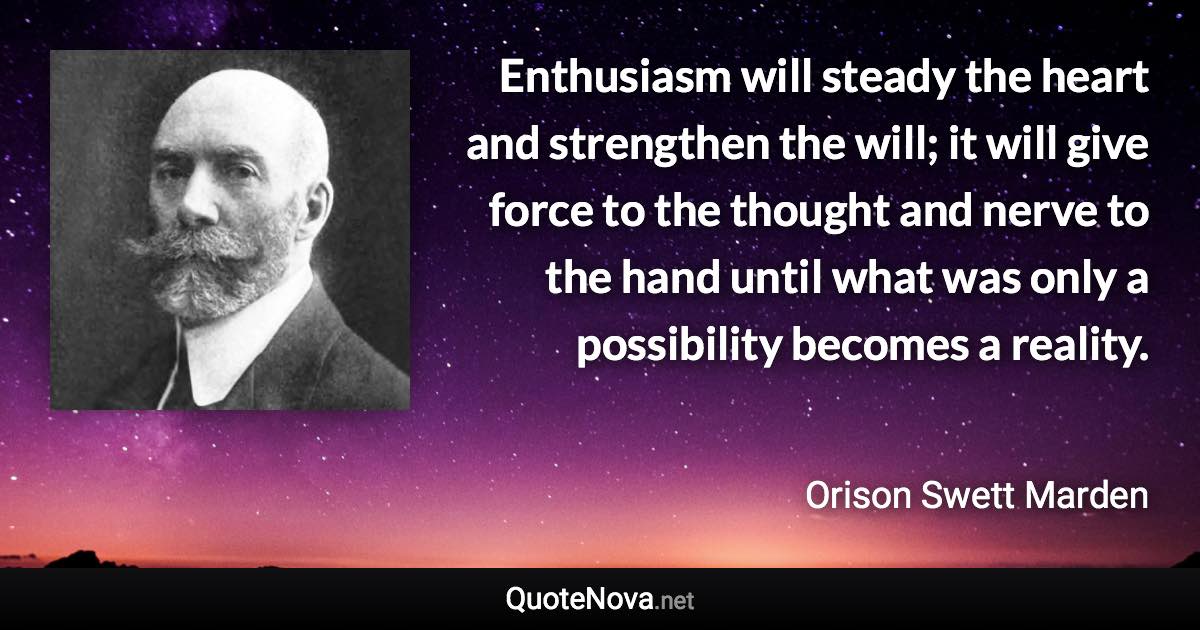 Enthusiasm will steady the heart and strengthen the will; it will give force to the thought and nerve to the hand until what was only a possibility becomes a reality. - Orison Swett Marden quote