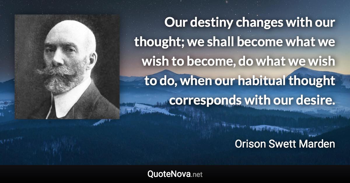 Our destiny changes with our thought; we shall become what we wish to become, do what we wish to do, when our habitual thought corresponds with our desire. - Orison Swett Marden quote