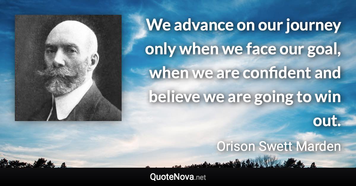 We advance on our journey only when we face our goal, when we are confident and believe we are going to win out. - Orison Swett Marden quote