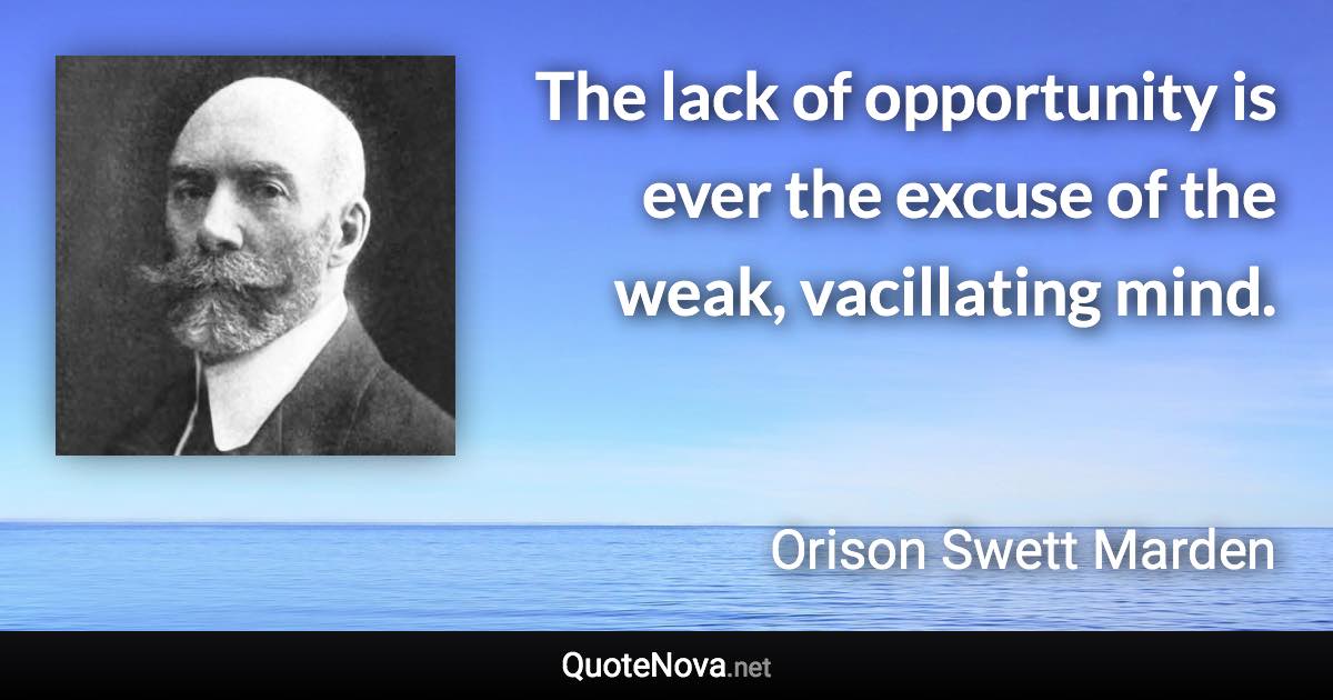 The lack of opportunity is ever the excuse of the weak, vacillating mind. - Orison Swett Marden quote