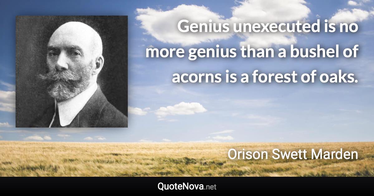 Genius unexecuted is no more genius than a bushel of acorns is a forest of oaks. - Orison Swett Marden quote