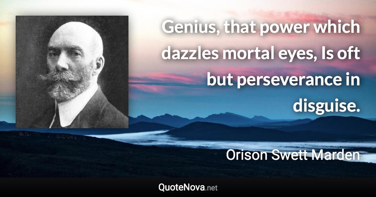 Genius, that power which dazzles mortal eyes, Is oft but perseverance in disguise. - Orison Swett Marden quote