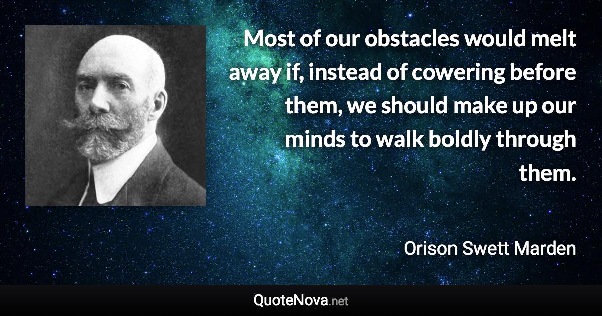 Most of our obstacles would melt away if, instead of cowering before them, we should make up our minds to walk boldly through them. - Orison Swett Marden quote