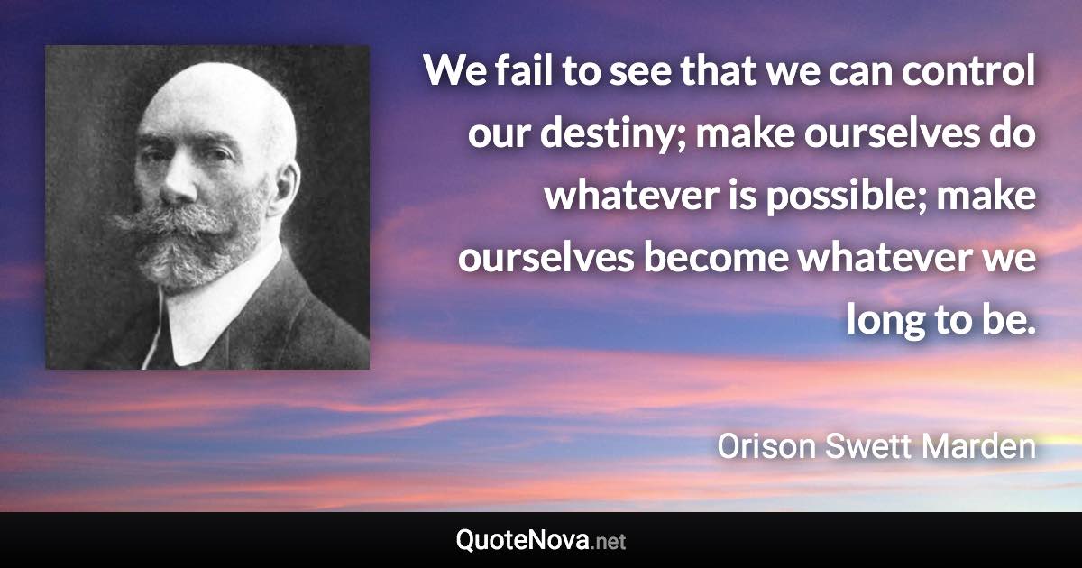 We fail to see that we can control our destiny; make ourselves do whatever is possible; make ourselves become whatever we long to be. - Orison Swett Marden quote